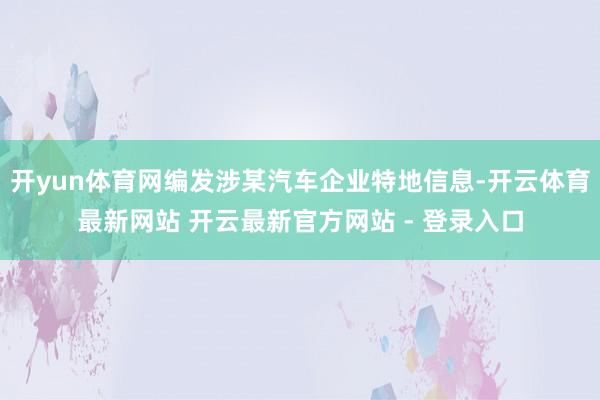 开yun体育网编发涉某汽车企业特地信息-开云体育最新网站 开云最新官方网站 - 登录入口