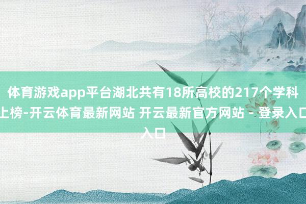 体育游戏app平台湖北共有18所高校的217个学科上榜-开云体育最新网站 开云最新官方网站 - 登录入口