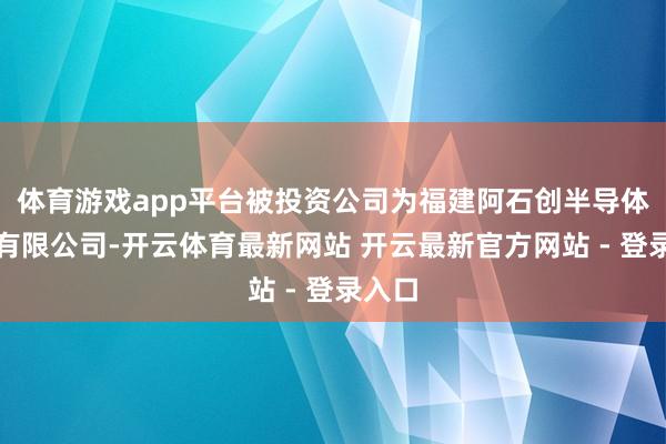 体育游戏app平台被投资公司为福建阿石创半导体产业有限公司-开云体育最新网站 开云最新官方网站 - 登录入口