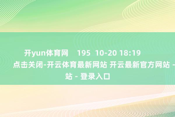 开yun体育网 195 10-20 18:19 一财最热 点击关闭-开云体育最新网站 开云最新官方网站 - 登录入口