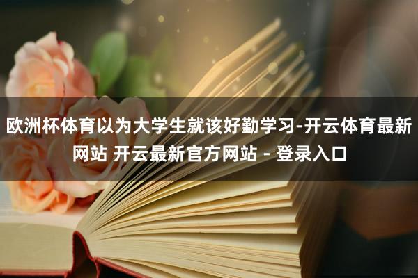 欧洲杯体育以为大学生就该好勤学习-开云体育最新网站 开云最新官方网站 - 登录入口