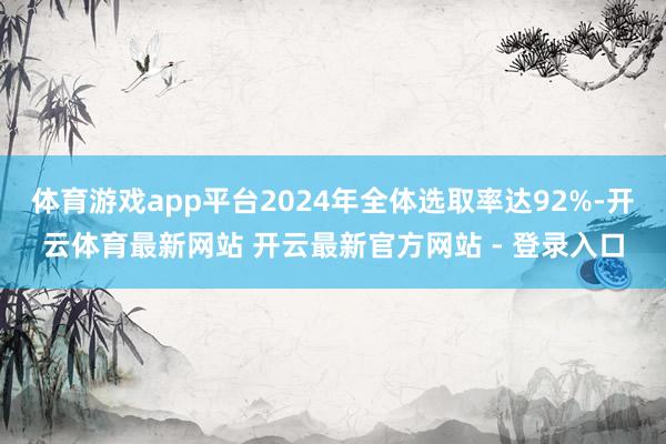 体育游戏app平台2024年全体选取率达92%-开云体育最新网站 开云最新官方网站 - 登录入口