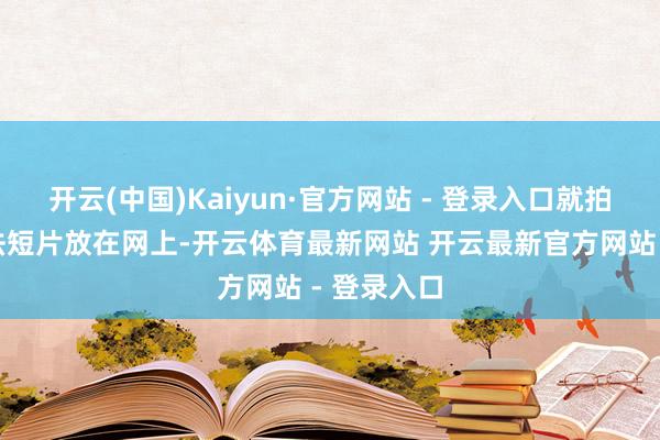 开云(中国)Kaiyun·官方网站 - 登录入口就拍了一段师法短片放在网上-开云体育最新网站 开云最新官方网站 - 登录入口