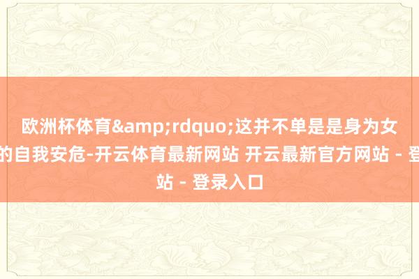 欧洲杯体育&rdquo;这并不单是是身为女性无奈的自我安危-开云体育最新网站 开云最新官方网站 - 登录入口