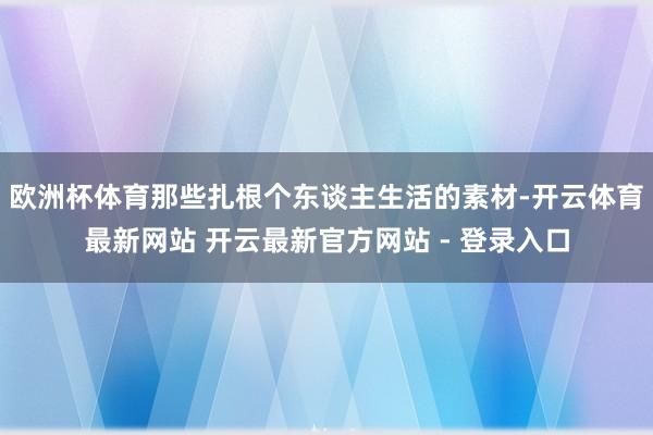 欧洲杯体育那些扎根个东谈主生活的素材-开云体育最新网站 开云最新官方网站 - 登录入口