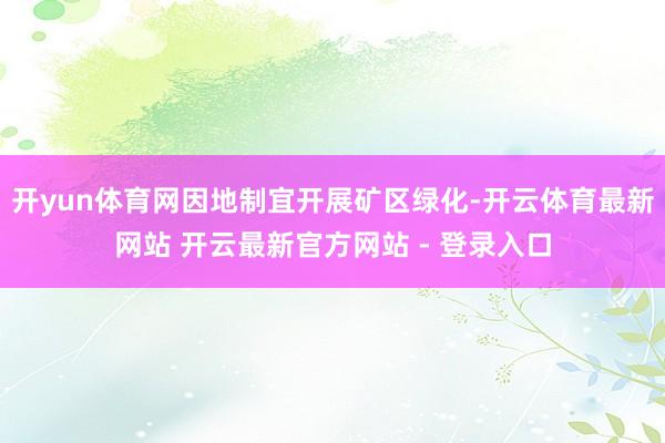 开yun体育网因地制宜开展矿区绿化-开云体育最新网站 开云最新官方网站 - 登录入口