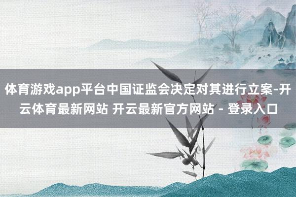 体育游戏app平台中国证监会决定对其进行立案-开云体育最新网站 开云最新官方网站 - 登录入口