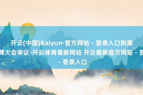 开云(中国)Kaiyun·官方网站 - 登录入口则需提交鼓舞大会审议-开云体育最新网站 开云最新官方网站 - 登录入口