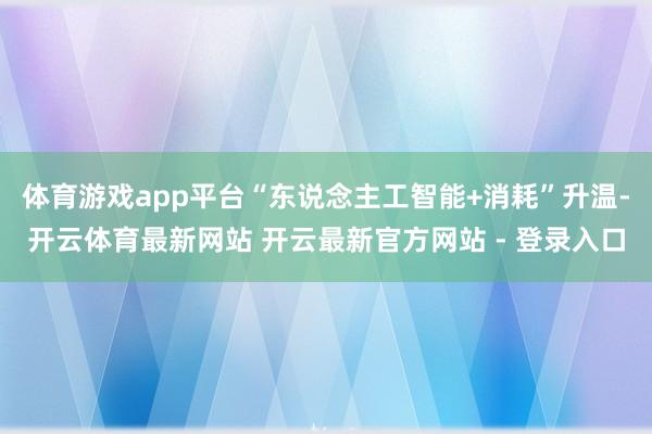 体育游戏app平台“东说念主工智能+消耗”升温-开云体育最新网站 开云最新官方网站 - 登录入口