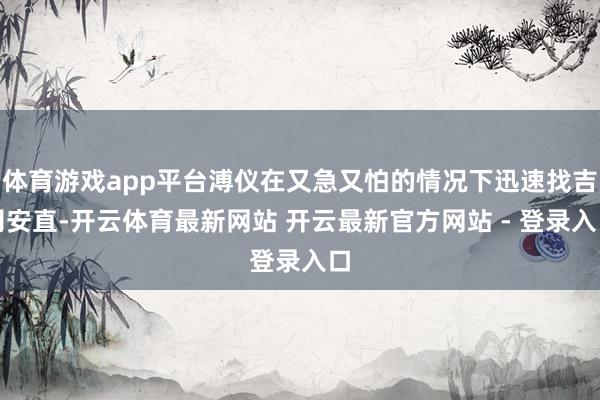 体育游戏app平台溥仪在又急又怕的情况下迅速找吉冈安直-开云体育最新网站 开云最新官方网站 - 登录入口