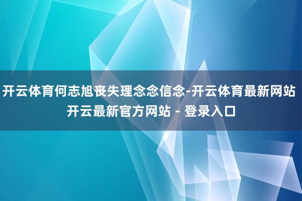 开云体育何志旭丧失理念念信念-开云体育最新网站 开云最新官方网站 - 登录入口