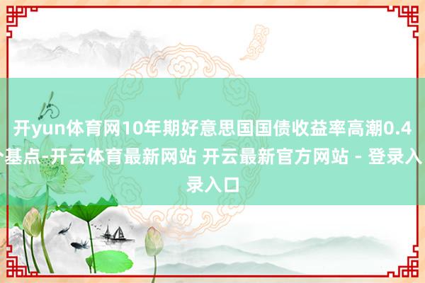 开yun体育网10年期好意思国国债收益率高潮0.4个基点-开云体育最新网站 开云最新官方网站 - 登录入口