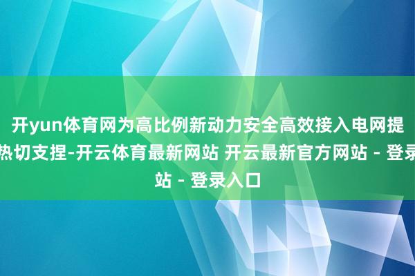 开yun体育网为高比例新动力安全高效接入电网提供了热切支捏-开云体育最新网站 开云最新官方网站 - 登录入口