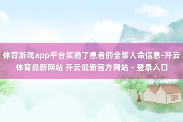 体育游戏app平台买通了患者的全景人命信息-开云体育最新网站 开云最新官方网站 - 登录入口