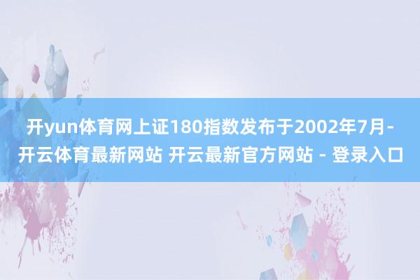 开yun体育网上证180指数发布于2002年7月-开云体育最新网站 开云最新官方网站 - 登录入口