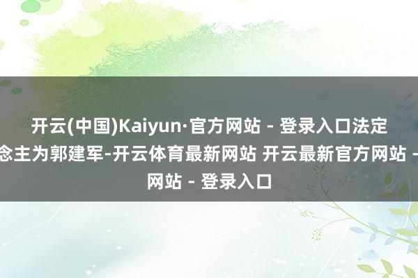 开云(中国)Kaiyun·官方网站 - 登录入口法定代表东说念主为郭建军-开云体育最新网站 开云最新官方网站 - 登录入口