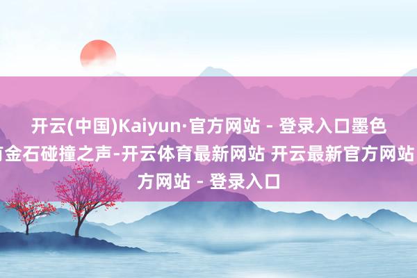 开云(中国)Kaiyun·官方网站 - 登录入口墨色浓淡间似有金石碰撞之声-开云体育最新网站 开云最新官方网站 - 登录入口