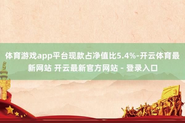体育游戏app平台现款占净值比5.4%-开云体育最新网站 开云最新官方网站 - 登录入口
