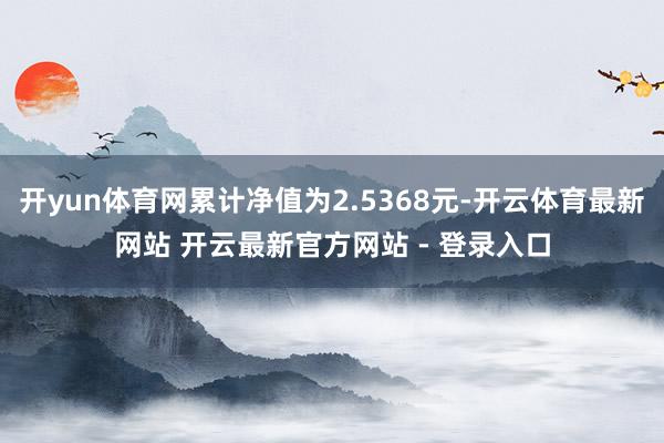 开yun体育网累计净值为2.5368元-开云体育最新网站 开云最新官方网站 - 登录入口
