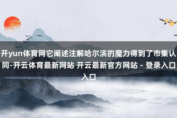 开yun体育网它阐述注解哈尔滨的魔力得到了市集认同-开云体育最新网站 开云最新官方网站 - 登录入口