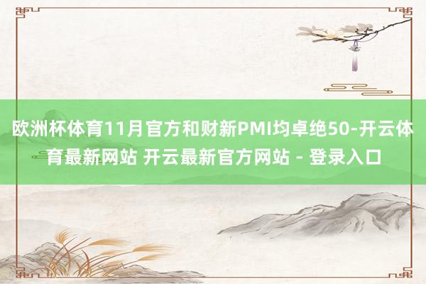 欧洲杯体育11月官方和财新PMI均卓绝50-开云体育最新网站 开云最新官方网站 - 登录入口