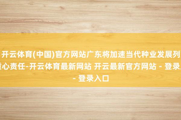 开云体育(中国)官方网站广东将加速当代种业发展列入重心责任-开云体育最新网站 开云最新官方网站 - 登录入口