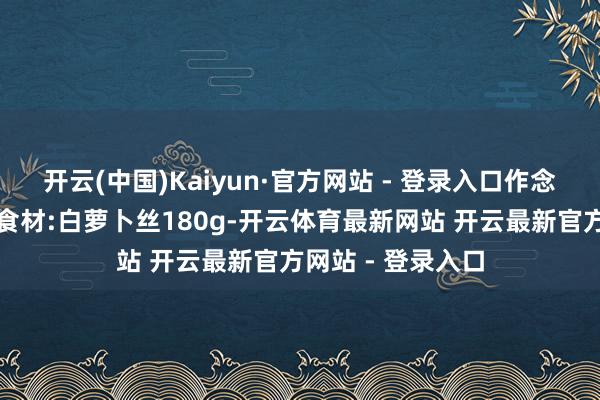 开云(中国)Kaiyun·官方网站 - 登录入口作念法还肤浅!准备食材:白萝卜丝180g-开云体育最新网站 开云最新官方网站 - 登录入口