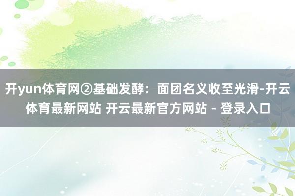 开yun体育网②基础发酵:面团名义收至光滑-开云体育最新网站 开云最新官方网站 - 登录入口
