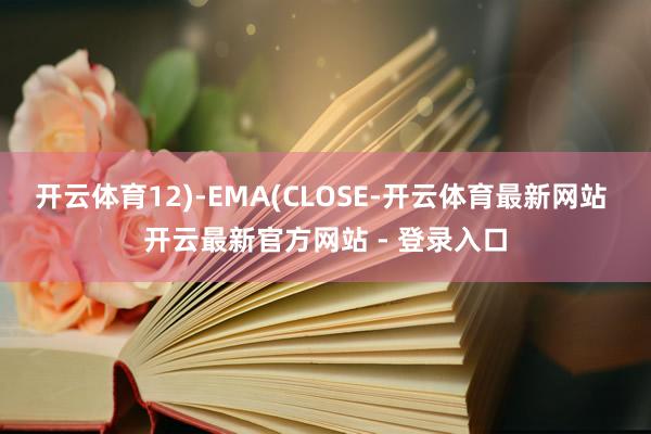 开云体育12)-EMA(CLOSE-开云体育最新网站 开云最新官方网站 - 登录入口