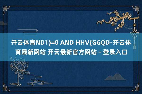 开云体育ND1)=0 AND HHV(GGQD-开云体育最新网站 开云最新官方网站 - 登录入口