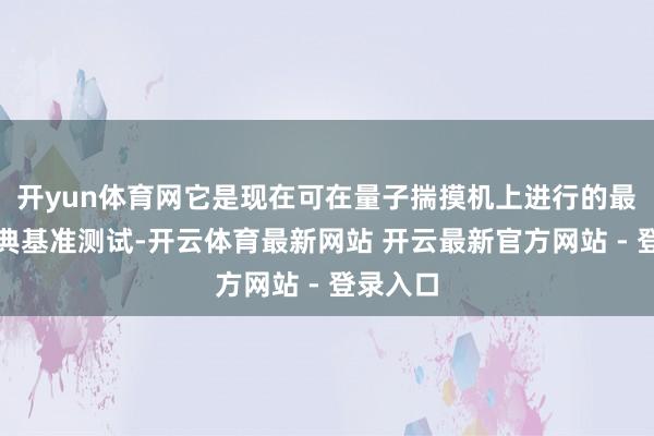 开yun体育网它是现在可在量子揣摸机上进行的最难的经典基准测试-开云体育最新网站 开云最新官方网站 - 登录入口