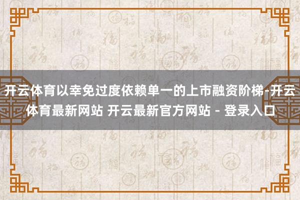 开云体育以幸免过度依赖单一的上市融资阶梯-开云体育最新网站 开云最新官方网站 - 登录入口