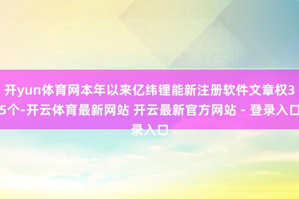 开yun体育网本年以来亿纬锂能新注册软件文章权35个-开云体育最新网站 开云最新官方网站 - 登录入口