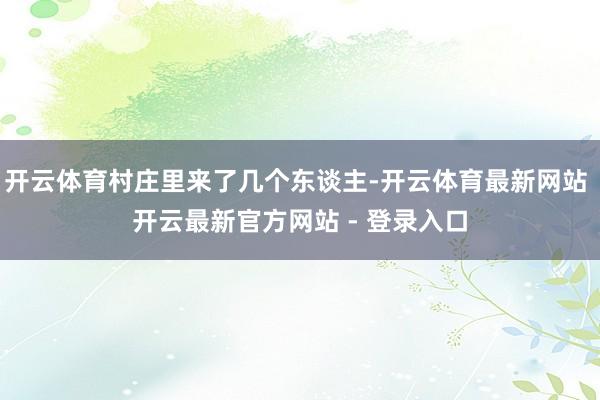 开云体育村庄里来了几个东谈主-开云体育最新网站 开云最新官方网站 - 登录入口