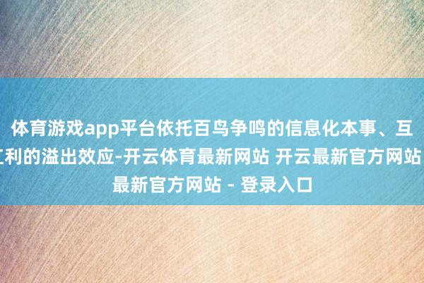 体育游戏app平台依托百鸟争鸣的信息化本事、互联网基建红利的溢出效应-开云体育最新网站 开云最新官方网站 - 登录入口