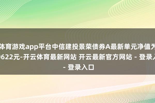 体育游戏app平台中信建投景荣债券A最新单元净值为1.0622元-开云体育最新网站 开云最新官方网站 - 登录入口