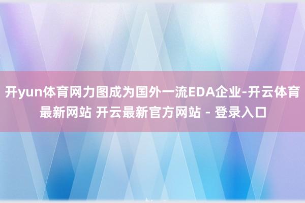 开yun体育网力图成为国外一流EDA企业-开云体育最新网站 开云最新官方网站 - 登录入口