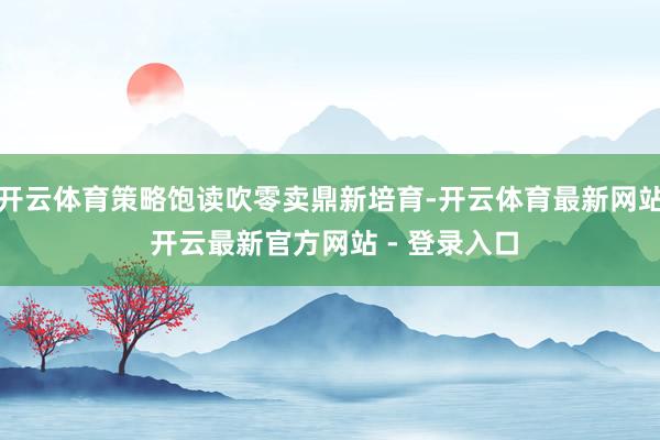 开云体育策略饱读吹零卖鼎新培育-开云体育最新网站 开云最新官方网站 - 登录入口