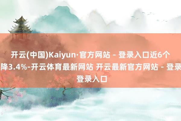 开云(中国)Kaiyun·官方网站 - 登录入口近6个月下降3.4%-开云体育最新网站 开云最新官方网站 - 登录入口