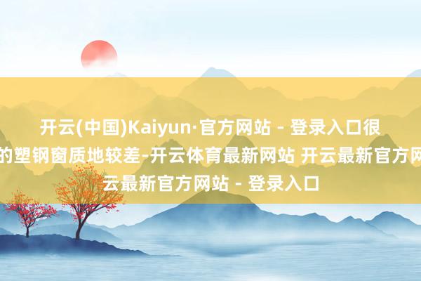 开云(中国)Kaiyun·官方网站 - 登录入口很多建立商装配的塑钢窗质地较差-开云体育最新网站 开云最新官方网站 - 登录入口