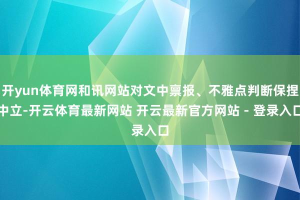 开yun体育网和讯网站对文中禀报、不雅点判断保捏中立-开云体育最新网站 开云最新官方网站 - 登录入口
