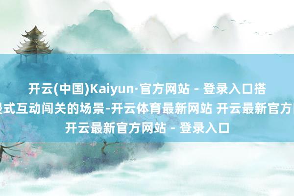 开云(中国)Kaiyun·官方网站 - 登录入口搭建了一个千里浸式互动闯关的场景-开云体育最新网站 开云最新官方网站 - 登录入口