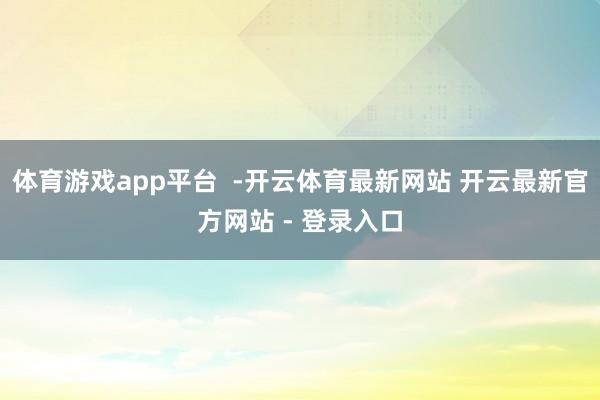 体育游戏app平台 -开云体育最新网站 开云最新官方网站 - 登录入口