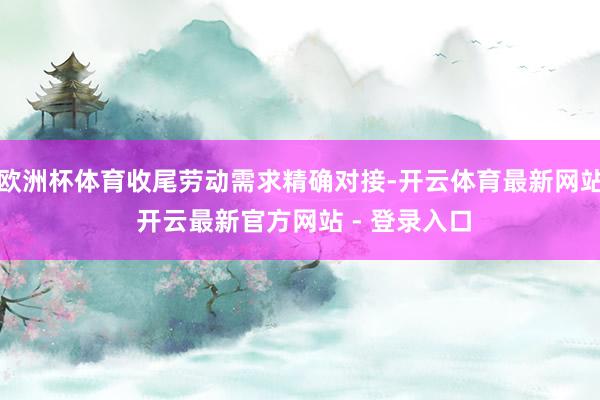 欧洲杯体育收尾劳动需求精确对接-开云体育最新网站 开云最新官方网站 - 登录入口