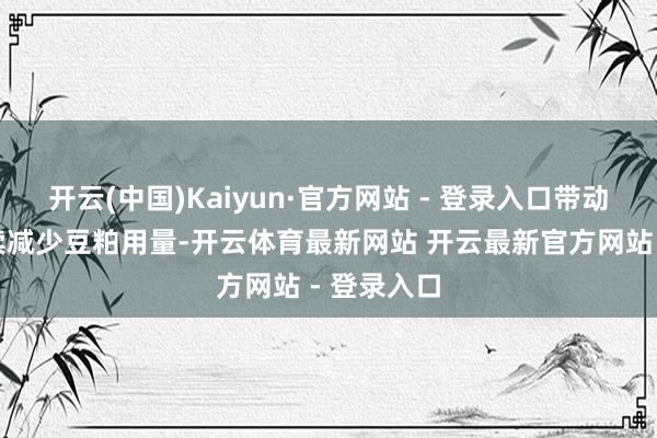 开云(中国)Kaiyun·官方网站 - 登录入口带动全行业握续减少豆粕用量-开云体育最新网站 开云最新官方网站 - 登录入口