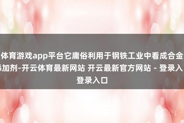 体育游戏app平台它庸俗利用于钢铁工业中看成合金添加剂-开云体育最新网站 开云最新官方网站 - 登录入口