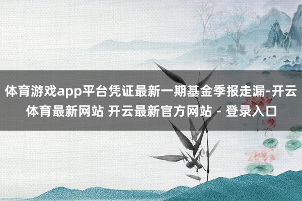体育游戏app平台凭证最新一期基金季报走漏-开云体育最新网站 开云最新官方网站 - 登录入口