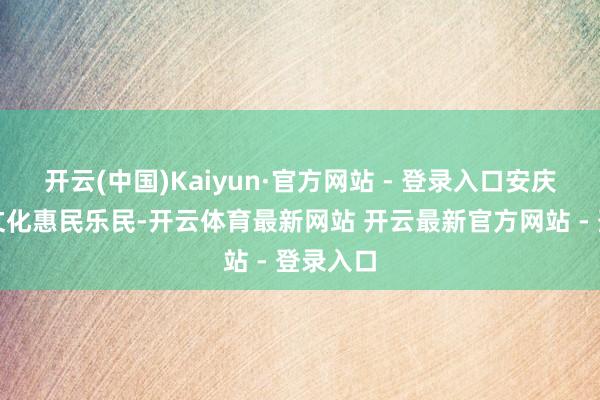 开云(中国)Kaiyun·官方网站 - 登录入口安庆市坚抓文化惠民乐民-开云体育最新网站 开云最新官方网站 - 登录入口