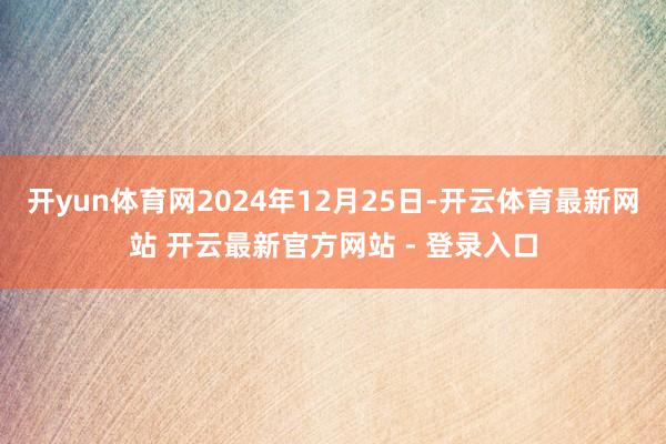 开yun体育网2024年12月25日-开云体育最新网站 开云最新官方网站 - 登录入口