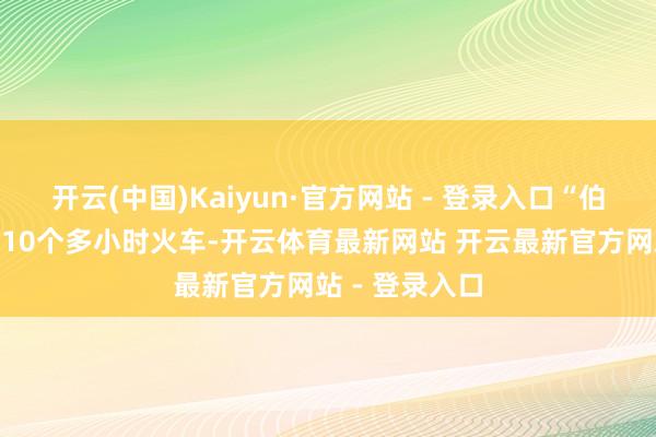 开云(中国)Kaiyun·官方网站 - 登录入口“伯伯好！”坐了10个多小时火车-开云体育最新网站 开云最新官方网站 - 登录入口